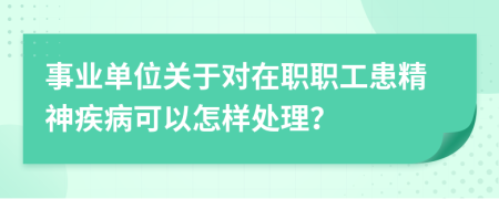 事业单位关于对在职职工患精神疾病可以怎样处理？