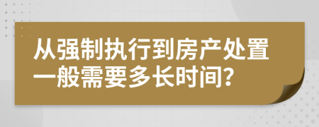 从强制执行到房产处置一般需要多长时间？