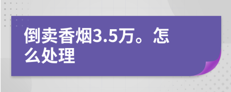 倒卖香烟3.5万。怎么处理