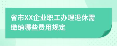 省市XX企业职工办理退休需缴纳哪些费用规定