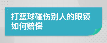 打篮球碰伤别人的眼镜如何赔偿