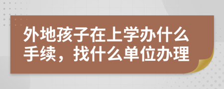 外地孩子在上学办什么手续，找什么单位办理