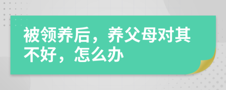 被领养后，养父母对其不好，怎么办