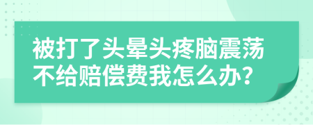 被打了头晕头疼脑震荡不给赔偿费我怎么办？