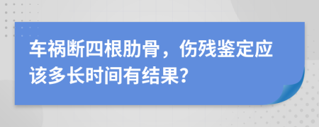 车祸断四根肋骨，伤残鉴定应该多长时间有结果？