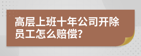 高层上班十年公司开除员工怎么赔偿？