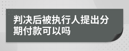 判决后被执行人提出分期付款可以吗