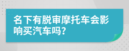 名下有脱审摩托车会影响买汽车吗？