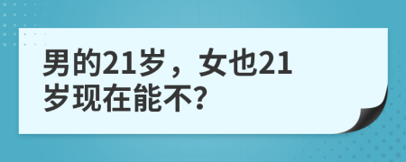 男的21岁，女也21岁现在能不？