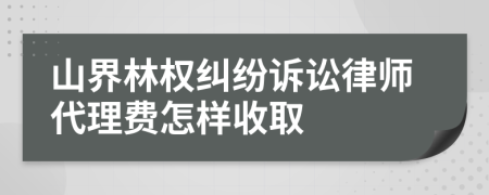 山界林权纠纷诉讼律师代理费怎样收取