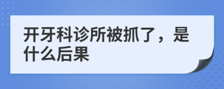 开牙科诊所被抓了，是什么后果