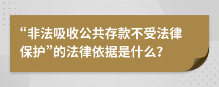 “非法吸收公共存款不受法律保护”的法律依据是什么？