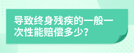 导致终身残疾的一般一次性能赔偿多少？