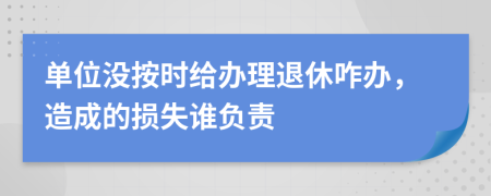 单位没按时给办理退休咋办，造成的损失谁负责