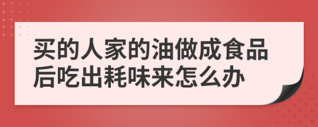 买的人家的油做成食品后吃出耗味来怎么办