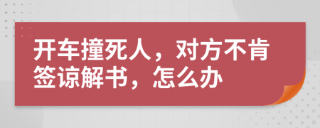 开车撞死人，对方不肯签谅解书，怎么办