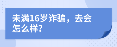 未满16岁诈骗，去会怎么样？