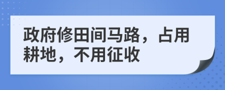 政府修田间马路，占用耕地，不用征收