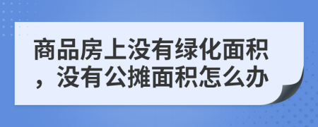 商品房上没有绿化面积，没有公摊面积怎么办