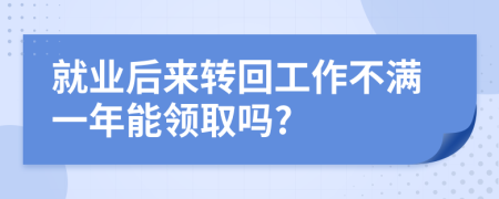 就业后来转回工作不满一年能领取吗?