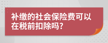 补缴的社会保险费可以在税前扣除吗?