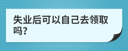 失业后可以自己去领取吗？