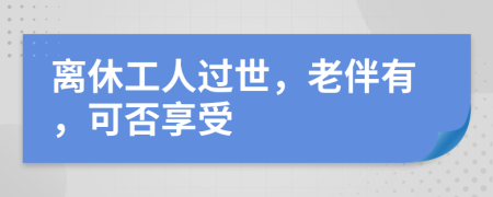 离休工人过世，老伴有，可否享受