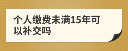 个人缴费未满15年可以补交吗