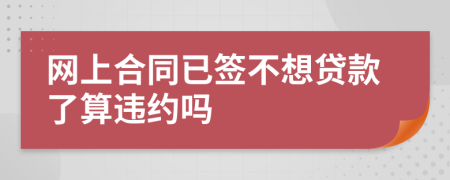 网上合同已签不想贷款了算违约吗