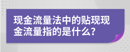 现金流量法中的贴现现金流量指的是什么？