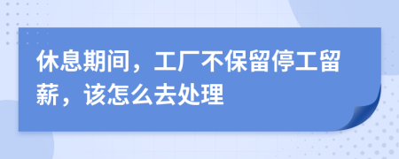 休息期间，工厂不保留停工留薪，该怎么去处理