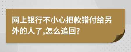 网上银行不小心把款错付给另外的人了,怎么追回?