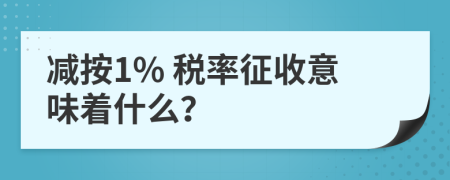 减按1% 税率征收意味着什么？