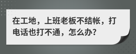 在工地，上班老板不结帐，打电话也打不通，怎么办？