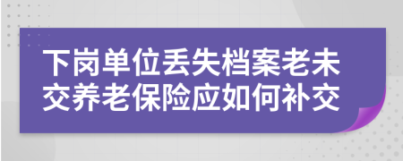 下岗单位丢失档案老未交养老保险应如何补交