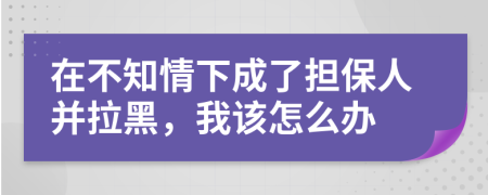 在不知情下成了担保人并拉黑，我该怎么办