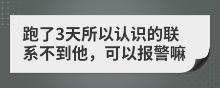 跑了3天所以认识的联系不到他，可以报警嘛