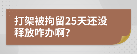 打架被拘留25天还没释放咋办啊？