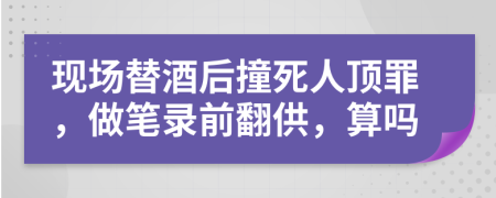 现场替酒后撞死人顶罪，做笔录前翻供，算吗