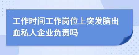 工作时间工作岗位上突发脑出血私人企业负责吗