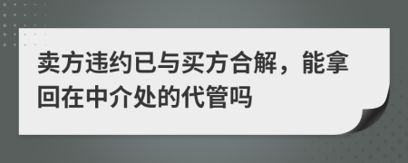 卖方违约已与买方合解，能拿回在中介处的代管吗