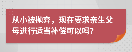 从小被抛弃，现在要求亲生父母进行适当补偿可以吗？