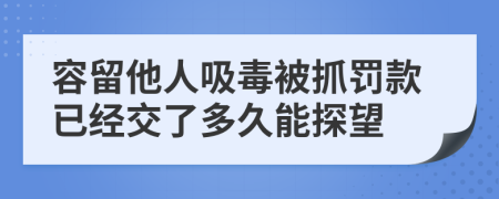 容留他人吸毒被抓罚款已经交了多久能探望