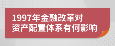 1997年金融改革对资产配置体系有何影响