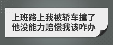 上班路上我被轿车撞了他没能力赔偿我该咋办