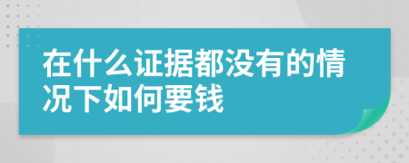 在什么证据都没有的情况下如何要钱