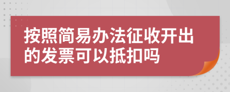 按照简易办法征收开出的发票可以抵扣吗