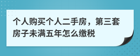 个人购买个人二手房，第三套房子未满五年怎么缴税