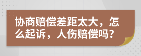 协商赔偿差距太大，怎么起诉，人伤赔偿吗？