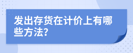 发出存货在计价上有哪些方法？